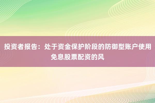 投资者报告：处于资金保护阶段的防御型账户使用免息股票配资的风