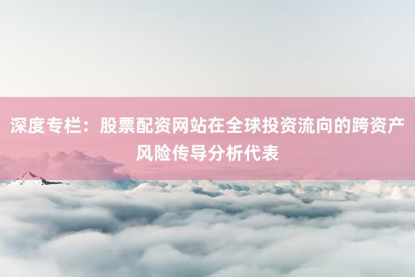 深度专栏：股票配资网站在全球投资流向的跨资产风险传导分析代表