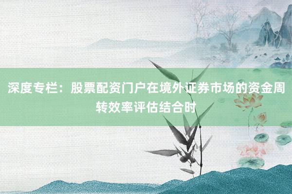 深度专栏：股票配资门户在境外证券市场的资金周转效率评估结合时