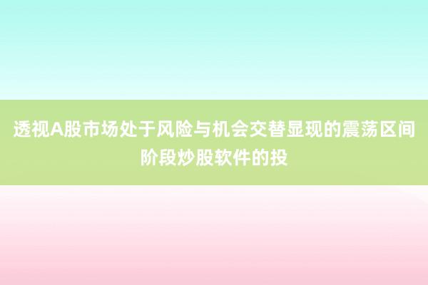 透视A股市场处于风险与机会交替显现的震荡区间阶段炒股软件的投
