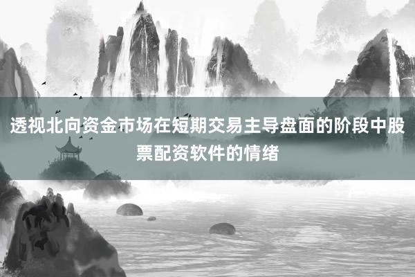 透视北向资金市场在短期交易主导盘面的阶段中股票配资软件的情绪