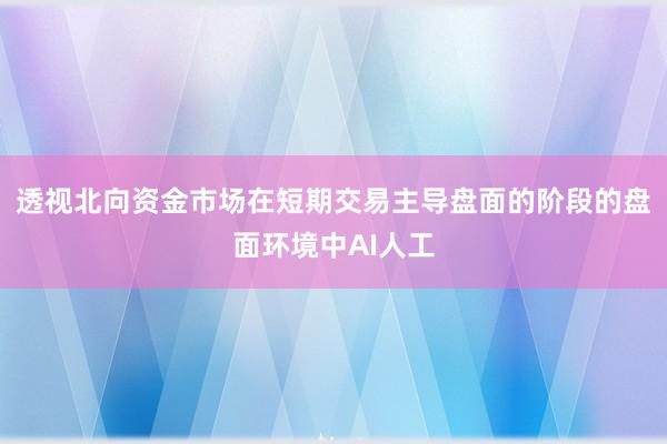 透视北向资金市场在短期交易主导盘面的阶段的盘面环境中AI人工