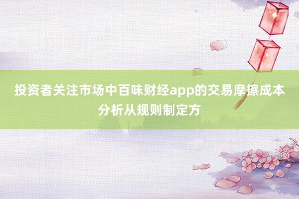 投资者关注市场中百味财经app的交易摩擦成本分析从规则制定方
