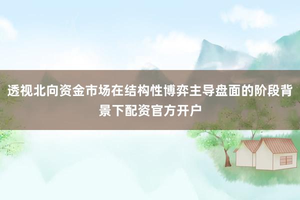 透视北向资金市场在结构性博弈主导盘面的阶段背景下配资官方开户
