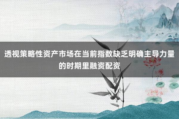 透视策略性资产市场在当前指数缺乏明确主导力量的时期里融资配资