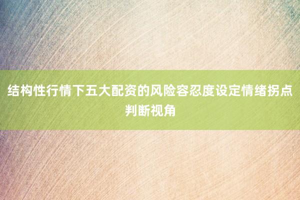 结构性行情下五大配资的风险容忍度设定情绪拐点判断视角