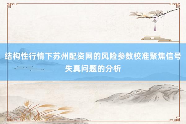 结构性行情下苏州配资网的风险参数校准聚焦信号失真问题的分析