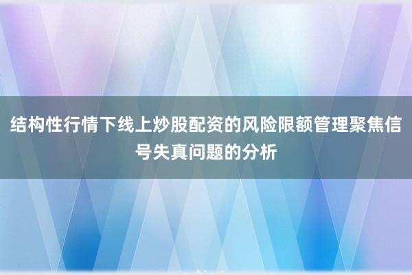 结构性行情下线上炒股配资的风险限额管理聚焦信号失真问题的分析
