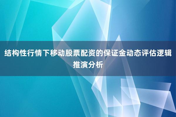 结构性行情下移动股票配资的保证金动态评估逻辑推演分析