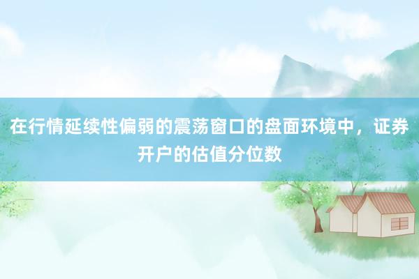在行情延续性偏弱的震荡窗口的盘面环境中，证券开户的估值分位数