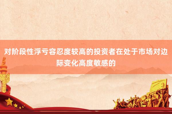 对阶段性浮亏容忍度较高的投资者在处于市场对边际变化高度敏感的