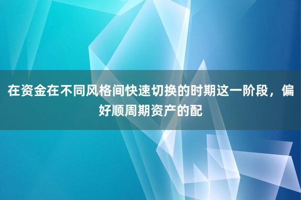 在资金在不同风格间快速切换的时期这一阶段，偏好顺周期资产的配