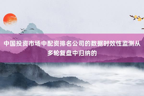 中国投资市场中配资排名公司的数据时效性监测从多轮复盘中归纳的