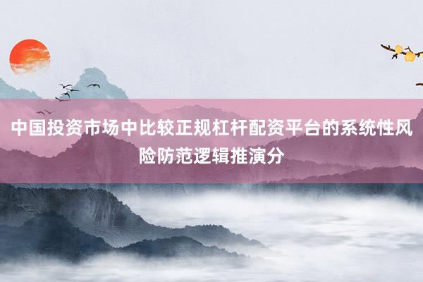 中国投资市场中比较正规杠杆配资平台的系统性风险防范逻辑推演分