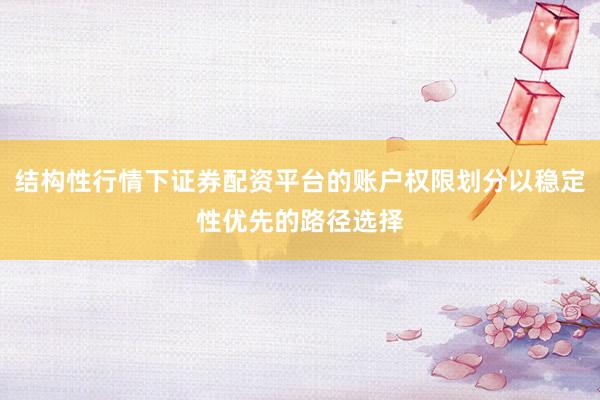结构性行情下证券配资平台的账户权限划分以稳定性优先的路径选择