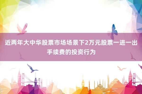 近两年大中华股票市场场景下2万元股票一进一出手续费的投资行为